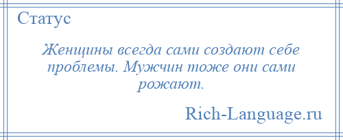 
    Женщины всегда сами создают себе проблемы. Мужчин тоже они сами рожают.