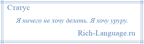 
    Я ничего не хочу делать. Я хочу уруру.