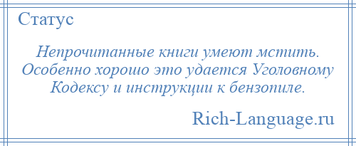 
    Непрочитанные книги умеют мстить. Особенно хорошо это удается Уголовному Кодексу и инструкции к бензопиле.