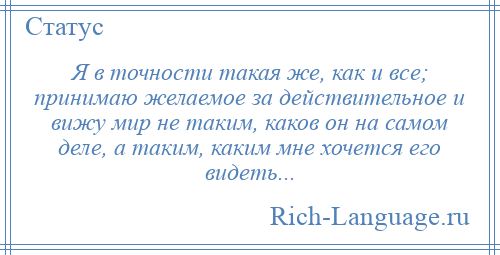 
    Я в точности такая же, как и все; принимаю желаемое за действительное и вижу мир не таким, каков он на самом деле, а таким, каким мне хочется его видеть...