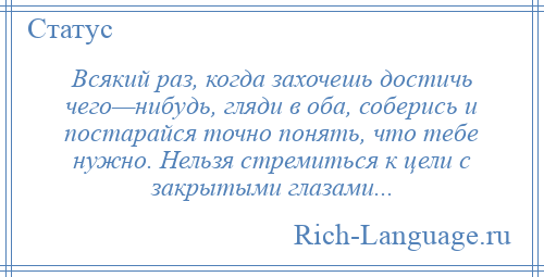 
    Всякий раз, когда захочешь достичь чего—нибудь, гляди в оба, соберись и постарайся точно понять, что тебе нужно. Нельзя стремиться к цели с закрытыми глазами...