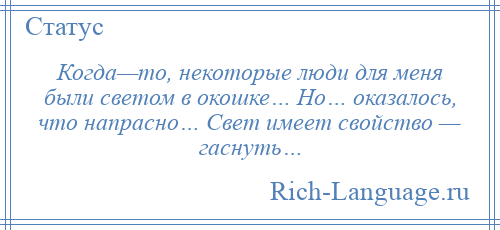 
    Когда—то, некоторые люди для меня были светом в окошке… Но… оказалось, что напрасно… Свет имеет свойство — гаснуть…