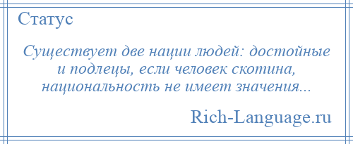 
    Существует две нации людей: достойные и подлецы, если человек скотина, национальность не имеет значения...