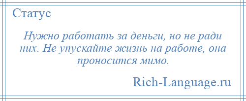 
    Нужно работать за деньги, но не ради них. Не упускайте жизнь на работе, она проносится мимо.