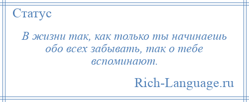 
    В жизни так, как только ты начинаешь обо всех забывать, так о тебе вспоминают.