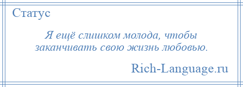 
    Я ещё слишком молода, чтобы заканчивать свою жизнь любовью.
