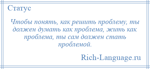 
    Чтобы понять, как решить проблему, ты должен думать как проблема, жить как проблема, ты сам должен стать проблемой.