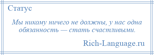 
    Мы никому ничего не должны, у нас одна обязанность — стать счастливыми.