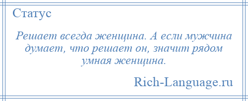 
    Решает всегда женщина. А если мужчина думает, что решает он, значит рядом умная женщина.