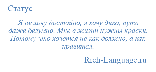 
    Я не хочу достойно, я хочу дико, путь даже безумно. Мне в жизни нужны краски. Потому что хочется не как должно, а как нравится.