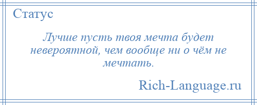 
    Лучше пусть твоя мечта будет невероятной, чем вообще ни о чём не мечтать.