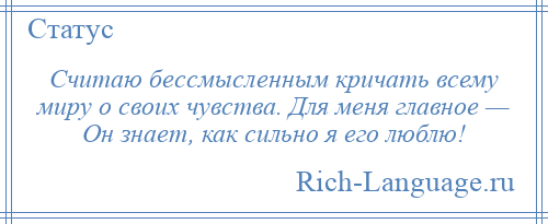 
    Считаю бессмысленным кричать всему миру о своих чувства. Для меня главное — Он знает, как сильно я его люблю!