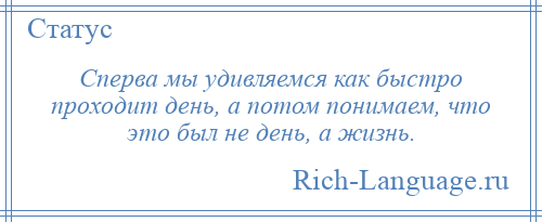 
    Сперва мы удивляемся как быстро проходит день, а потом понимаем, что это был не день, а жизнь.
