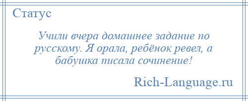 
    Учили вчера домашнее задание по русскому. Я орала, ребёнок ревел, а бабушка писала сочинение!