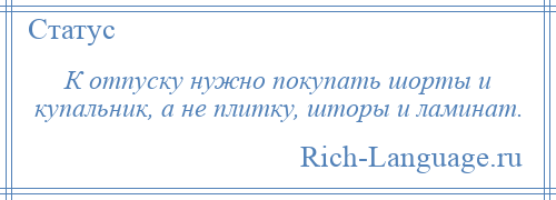 
    К отпуску нужно покупать шорты и купальник, а не плитку, шторы и ламинат.