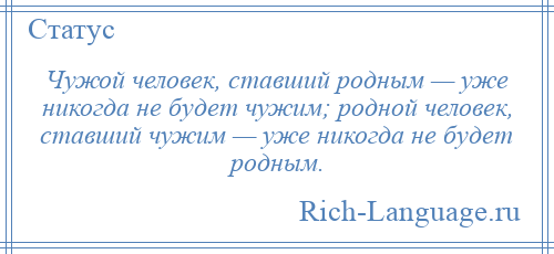 
    Чужой человек, ставший родным — уже никогда не будет чужим; родной человек, ставший чужим — уже никогда не будет родным.