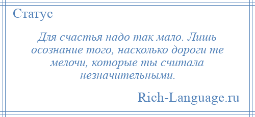 
    Для счастья надо так мало. Лишь осознание того, насколько дороги те мелочи, которые ты считала незначительными.