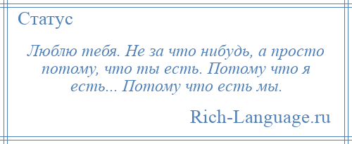 
    Люблю тебя. Не за что нибудь, а просто потому, что ты есть. Потому что я есть... Потому что есть мы.