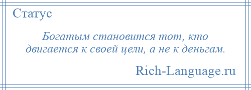 
    Богатым становится тот, кто двигается к своей цели, а не к деньгам.
