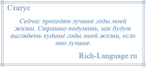 
    Сейчас проходят лучшие годы моей жизни. Страшно подумать, как будут выглядеть худшие годы моей жизни, если это лучшие.