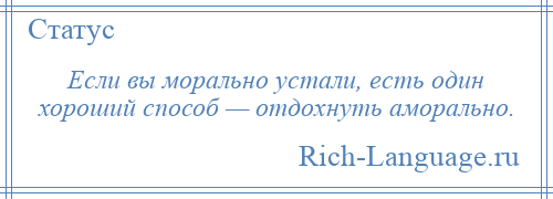 
    Если вы морально устали, есть один хороший способ — отдохнуть аморально.