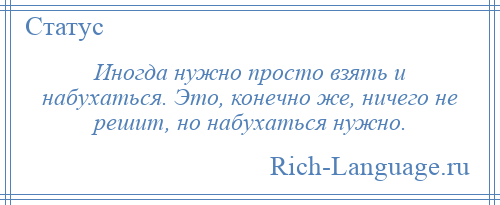 
    Иногда нужно просто взять и набухаться. Это, конечно же, ничего не решит, но набухаться нужно.