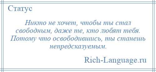
    Никто не хочет, чтобы ты стал свободным, даже те, кто любят тебя. Потому что освободившись, ты станешь непредсказуемым.