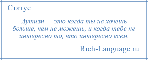 
    Аутизм — это когда ты не хочешь больше, чем не можешь, и когда тебе не интересно то, что интересно всем.