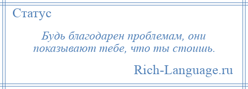 
    Будь благодарен проблемам, они показывают тебе, что ты стоишь.