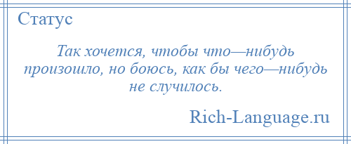 
    Так хочется, чтобы что—нибудь произошло, но боюсь, как бы чего—нибудь не случилось.