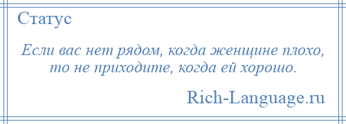 
    Если вас нет рядом, когда женщине плохо, то не приходите, когда ей хорошо.