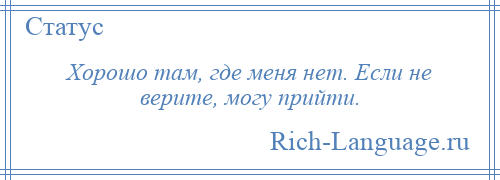 
    Хорошо там, где меня нет. Если не верите, могу прийти.