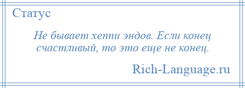 
    Не бывает хеппи эндов. Если конец счастливый, то это еще не конец.