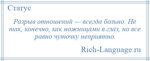 
    Разрыв отношений — всегда больно. Не так, конечно, как ножницами в глаз, но все равно чуточку неприятно.