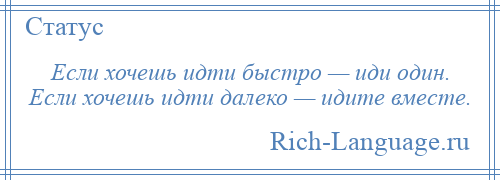 
    Если хочешь идти быстро — иди один. Если хочешь идти далеко — идите вместе.