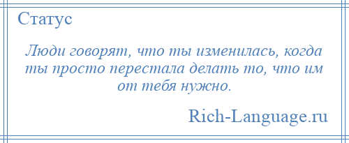 
    Люди говорят, что ты изменилась, когда ты просто перестала делать то, что им от тебя нужно.