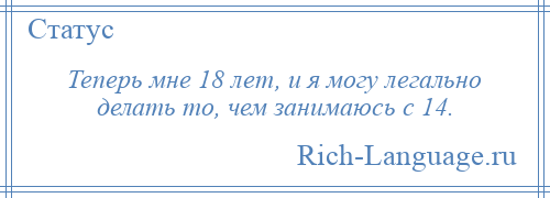 
    Теперь мне 18 лет, и я могу легально делать то, чем занимаюсь с 14.