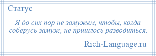 
    Я до сих пор не замужем, чтобы, когда соберусь замуж, не пришлось разводиться.