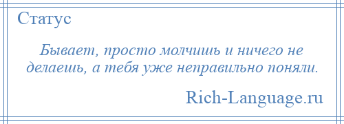 
    Бывает, просто молчишь и ничего не делаешь, а тебя уже неправильно поняли.