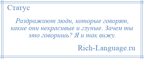 
    Раздражают люди, которые говорят, какие они некрасивые и глупые. Зачем ты это говоришь? Я и так вижу.