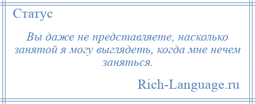
    Вы даже не представляете, насколько занятой я могу выглядеть, когда мне нечем заняться.