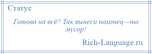 
    Готова на всё? Так вынеси наконец—то мусор!