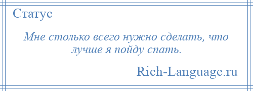 
    Мне столько всего нужно сделать, что лучше я пойду спать.