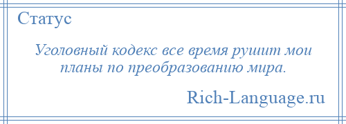 
    Уголовный кодекс все время рушит мои планы по преобразованию мира.