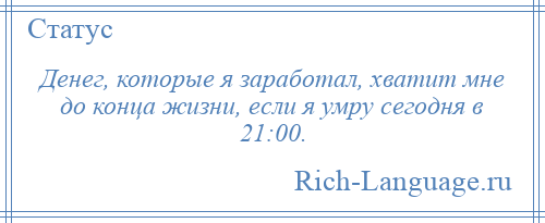 
    Денег, которые я заработал, хватит мне до конца жизни, если я умру сегодня в 21:00.