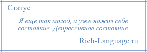 
    Я еще так молод, а уже нажил себе состояние. Депрессивное состояние.