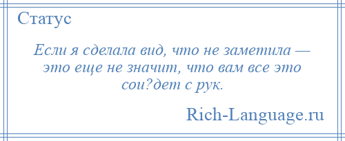 
    Если я сделала вид, что не заметила — это еще не значит, что вам все это сои?дет с рук.