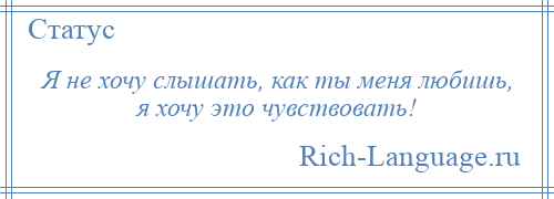 
    Я не хочу слышать, как ты меня любишь, я хочу это чувствовать!