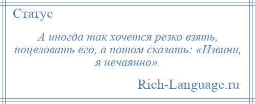 
    А иногда так хочется резко взять, поцеловать его, а потом сказать: «Извини, я нечаянно».