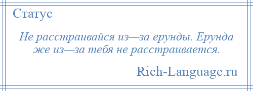 
    Не расстраивайся из—за ерунды. Ерунда же из—за тебя не расстраивается.